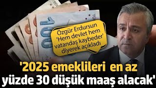 Özgür Erdursun: 2025 emeklileri yüzde 30 daha düşük maaş alacak