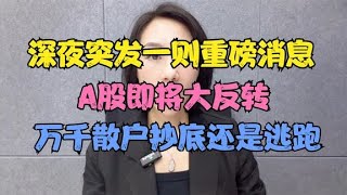 深夜突发一则重磅消息，A股即将大反转？万千散户抄底还是逃跑！