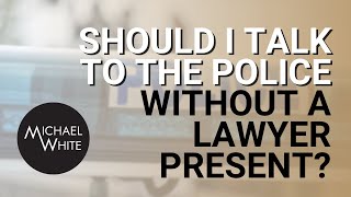 Should I Talk to the Police Without a Lawyer Present?