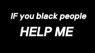 HELP ME,  if you black