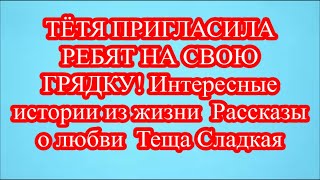 ТЁТЯ ПРИГЛАСИЛА РЕБЯТ НА СВОЮ ГРЯДКУ! Интересные истории из жизни  Рассказы о любви  Теща Сладкая