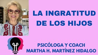 LA INGRATITUD DE LOS HIJOS. Psicóloga y Coach Martha H. Martínez Hidalgo