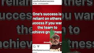 One’s success is reliant on others success if you want the team to achieve greatness