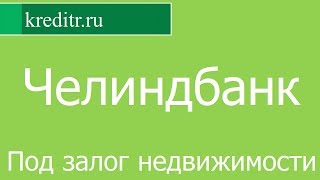 Челиндбанк обзор кредита «Под залог недвижимости» условия, процентная ставка, срок