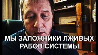 МЫ ЗАЛОЖНИКИ ЛЖИВЫХ РАБОВ СИСТЕМЫ