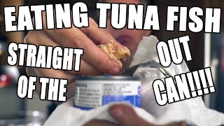 EATING TUNA FISH STRAIGHT OF THE OUT CAN!!!!!!!!!!!