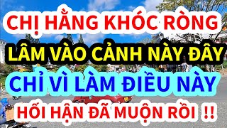 CHỊ HẰNG KHÓC RÒNG, LÂM VÀO CẢNH NÀY ĐÂY, CHỈ VÌ LÀM CHUYỆN ẤY THẾ NÀY ĐÂY