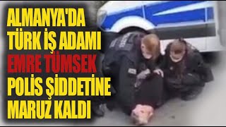 Almanya'da Türk iş adamı Emre Tümsek polis şiddetine maruz kaldı