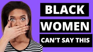 BLACK WOMEN CAN'T say THIS: