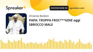 PAPA: TROPPA FROC***GINE oggi SBROCCO MALE