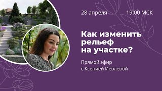 Как изменить рельеф участка? Прямой эфир с Ксенией Иевлевой