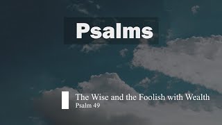 Psalm 49 - The Wise and the Foolish with Wealth