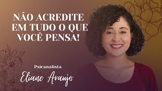 Não acredite em tudo o que você pensa! | Psicanalista Eliane Araújo