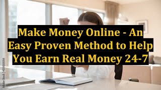 Make Money Online - An Easy Proven Method to Help You Earn Real Money 24-7