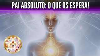 O QUE OS ESPERA! Mensagem do Pai Absoluto