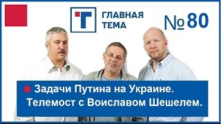 ГлавТема №80. Задачи Путина на Украине. Телемост с Воиславом Шешелем