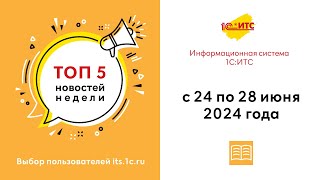 Топ-5 новостей ИС 1С:ИТС за 24-28 июня 2024