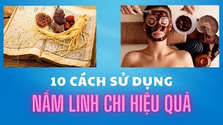 10 cách sử dụng nấm linh chi hiệu quả, an toàn và đơn giản