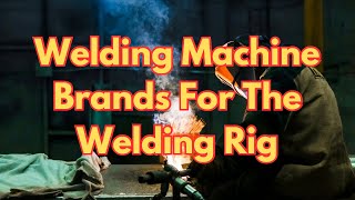 Welding Machine Brands For The Welding Rig