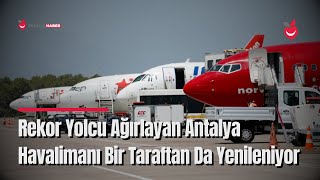 Rekor Yolcu Ağırlayan Antalya Havalimanı Bir Taraftan Da Yenileniyor