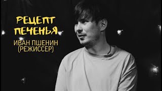 РЕЦЕПТ ПЕЧЕНЬЯ: ИВАН ПШЕНИН (РЕЖИССЁР)