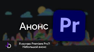 Я изучаю Premiere Pro?! | Небольшой анонс