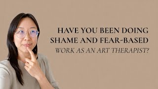 Have You Been Doing Shame and Fear Based Work as an Art Therapist?