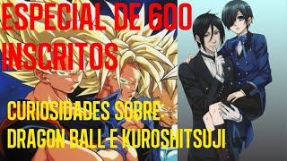 ESPECIAL DE 600 INSCRITOS -  2 EM 1 -  CURIOSIDADES SOBRE KUROSHITSUJI E DRAGON BALL