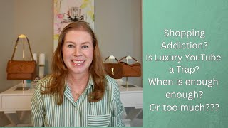 SHOPPING ADDICTION?  When is enough enough or TOO much? Is luxury YouTube a trap for us?