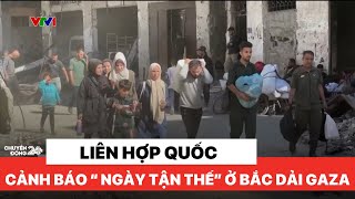 Chuyển động 24h chiều 2/11: Liên hợp quốc cảnh báo " Ngày tận thế" ở Bắc dải Gaza