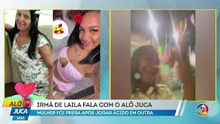 Irmã de Laila falou com o Alô Juca: mulher foi presa após jogar ácido em outra