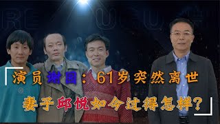 演员谢园：61岁去世，已婚未育成遗憾，留下小17岁妻子孤身一人【群星社】