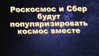 Роскосмос и Сбер будут популяризировать космос вместе