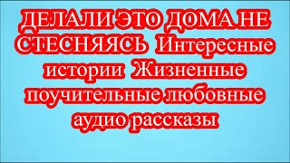 ДЕЛАЛИ ЭТО ДОМА НЕ СТЕСНЯЯСЬ  Интересные истории  Жизненные поучительные любовные аудио рассказы