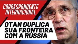 OTAN duplica sua fronteira com a Rússia - Correspondente Internacional nº 94 - 12/05/22