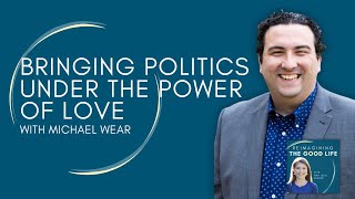 Bringing Politics Under the Power of Love with Michael Wear | Reimagining the Good Life podcast