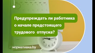 Предупреждать ли работника о начале предстоящего трудового  отпуска?