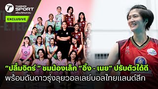 “ปลื้มจิตร์” ชม “อิ๊ง - เนย” ปรับตัวได้ดี พร้อมดันดาวรุ่งลุยวอลเลย์บอลไทยแลนด์ลีก