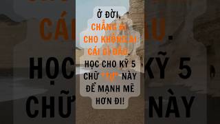 Ở ĐỜI, CHẲNG AI CHO KHÔNG AI CÁI GÌ ĐÂU. HỌC CHO KỸ 5 CHỮ TỰ NÀY ĐỂ MẠNH MẼ HƠN ĐI! #baihoccuocsong