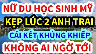 NỮ DU HỌC SINH MY, VỀ VIỆT NAM KẸP 2 ANH TRAI LÀM CHUYỆN ẤY KINH KHỦNG THẾ NÀY ĐÂY, CAI KẾT