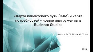 Вебинар «Карта клиентского пути CJM и карта потребностей - новые инструменты в Business Studio»