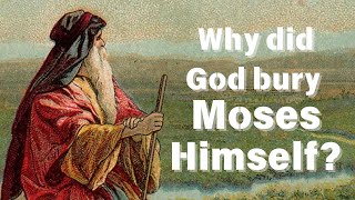 Why did God bury Moses Himself? (Deuteronomy 34:5-6)