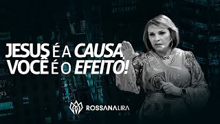 Jesus é a causa, você é o efeito! - Rossana Lira