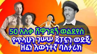 ጃፓኗን ወድጄ የሚለው የጥላሁን ገሠሠ ዘፈን እውነተኛ ባለታሪክ 50 አለቃ ሸዋንዳኝ ወልደየስ