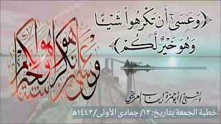 خطبة الجمعة: (وعسى أن تكرهوا شيئاً وهو خير لكم) ١٣/ جمادى الأولى/ ١٤٤٣ه‍ أبو حمزة إيهاب العريقي