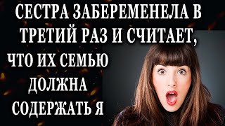 Истории из жизни Сестра забеременела в третий раз и считает, что их семью Жизненные истории рассказы