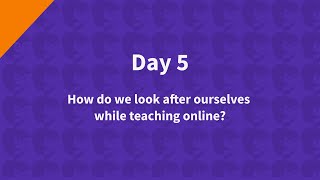 Day 5 How do we look after ourselves while teaching online