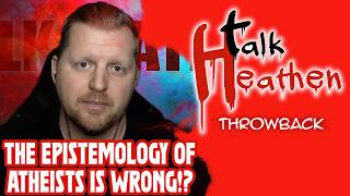 The Epistemology Of Atheists Is Wrong!? | Talk Heathen: Throwback