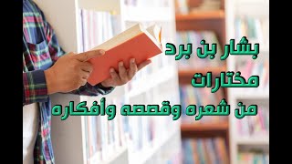 بشار بن برد، مختارات من شعره وقصصه، وأفكاره.