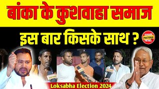 Loksabha Election 2024 : बांका के कुशवाहा समाज ने साफ साफ बोल दिया || किसके साथ जायेंगे युवा ||